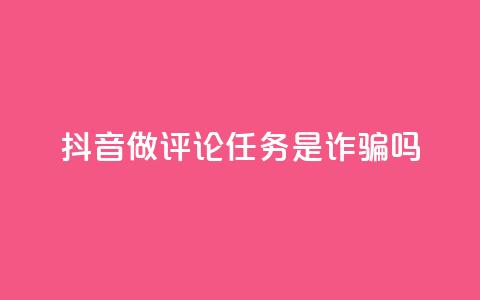 抖音做评论任务是诈骗吗 - 抖音评论任务是否真的存在骗局揭秘! 第1张 抖音做评论任务是诈骗吗 - 抖音评论任务是否真的存在骗局揭秘! 第1张
