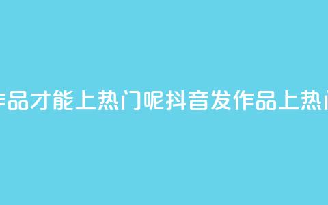 抖音怎么发作品才能上热门呢(抖音发作品上热门，小技巧分享！) 第1张