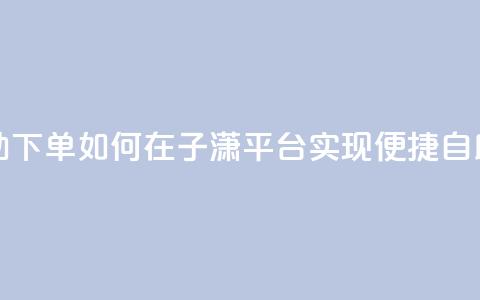 子潇平台自助下单 - 如何在子潇平台实现便捷自助下单~ 第1张 子潇平台自助下单 - 如何在子潇平台实现便捷自助下单~ 第1张