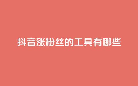 抖音涨粉丝的工具有哪些 - 提升抖音粉丝的有效工具推荐	。 第1张